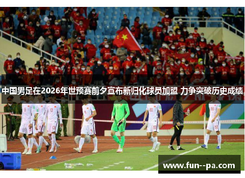 中国男足在2026年世预赛前夕宣布新归化球员加盟 力争突破历史成绩