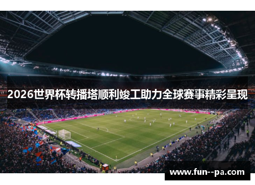 2026世界杯转播塔顺利竣工助力全球赛事精彩呈现