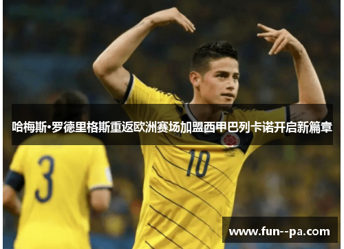 哈梅斯·罗德里格斯重返欧洲赛场加盟西甲巴列卡诺开启新篇章