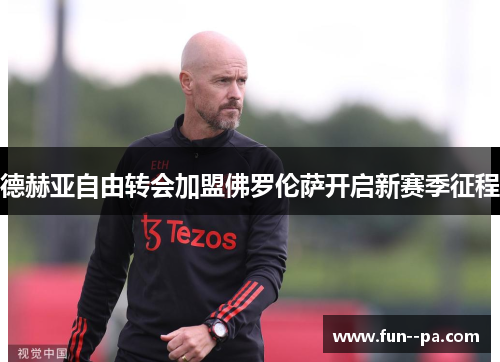 德赫亚自由转会加盟佛罗伦萨开启新赛季征程