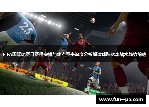FIFA国际比赛日赛程安排与焦点赛事深度分析解读球队状态战术趋势前瞻