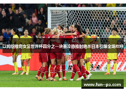 以姆绍维奇女足世界杯四分之一决赛冷静推射绝杀日本引爆全场欢呼