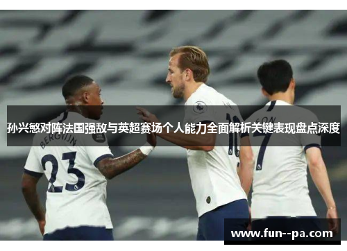 孙兴慜对阵法国强敌与英超赛场个人能力全面解析关键表现盘点深度