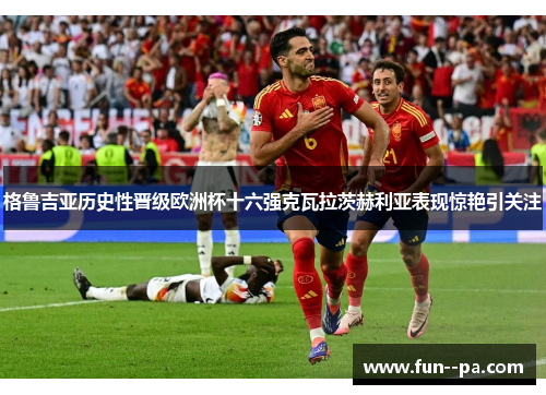 格鲁吉亚历史性晋级欧洲杯十六强克瓦拉茨赫利亚表现惊艳引关注