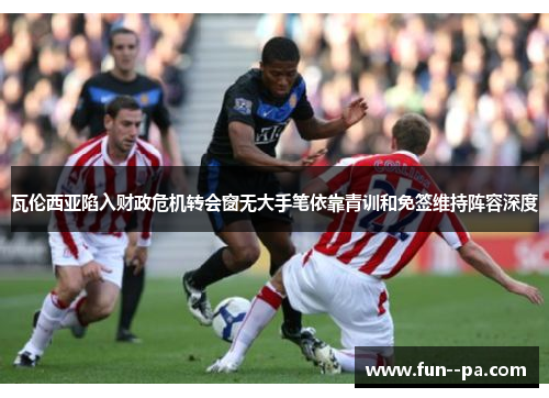 瓦伦西亚陷入财政危机转会窗无大手笔依靠青训和免签维持阵容深度